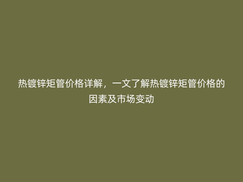 熱鍍鋅矩管價格詳解，一文了解熱鍍鋅矩管價格的因素及市場變動