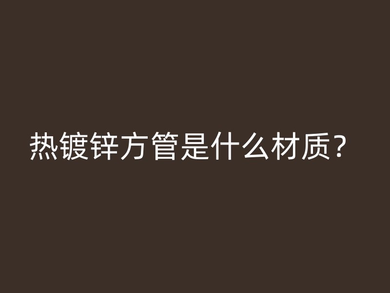熱鍍鋅方管是什么材質(zhì)？