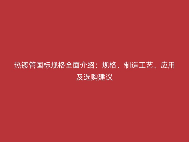 熱鍍管國標(biāo)規(guī)格全面介紹：規(guī)格、制造工藝、應(yīng)用及選購建議