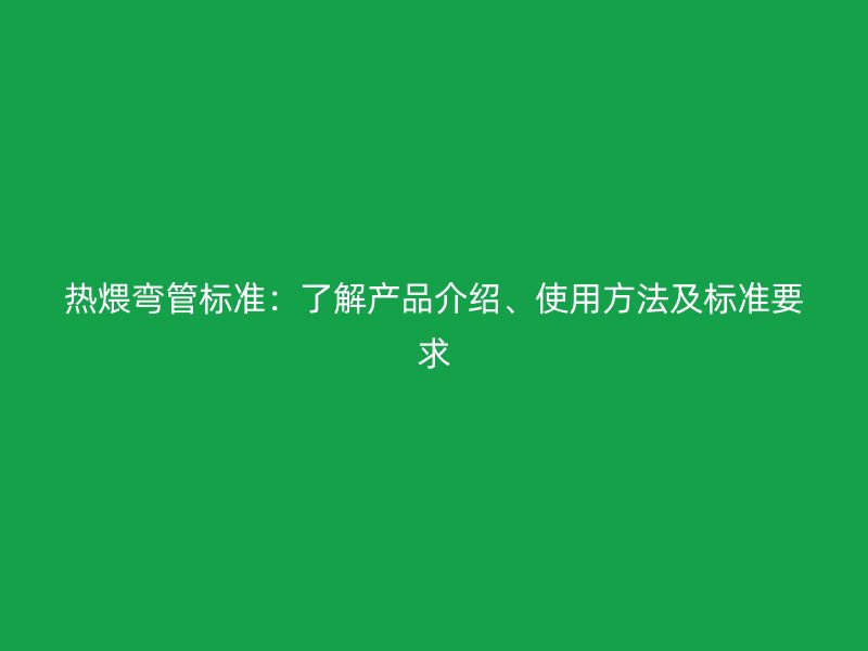 熱煨彎管標(biāo)準(zhǔn)：了解產(chǎn)品介紹、使用方法及標(biāo)準(zhǔn)要求