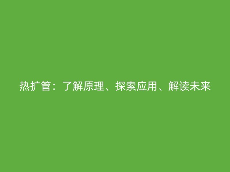熱擴(kuò)管：了解原理、探索應(yīng)用、解讀未來(lái)