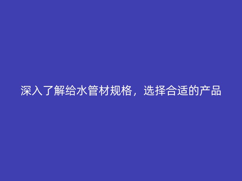 深入了解給水管材規(guī)格，選擇合適的產(chǎn)品