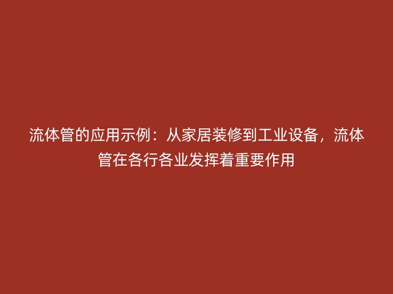流體管的應(yīng)用示例：從家居裝修到工業(yè)設(shè)備，流體管在各行各業(yè)發(fā)揮著重要作用
