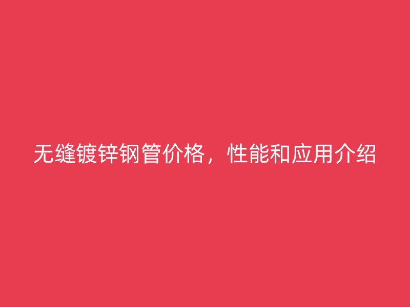 無縫鍍鋅鋼管價格，性能和應(yīng)用介紹