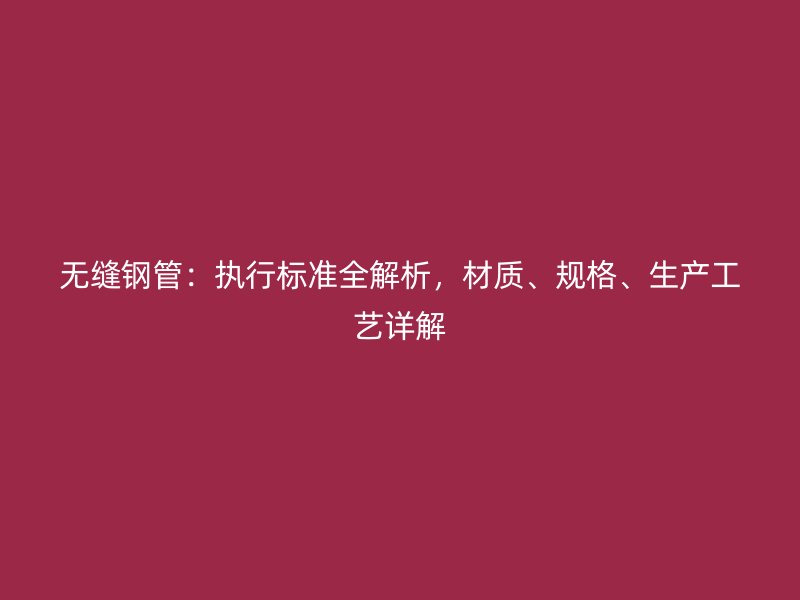無(wú)縫鋼管：執(zhí)行標(biāo)準(zhǔn)全解析，材質(zhì)、規(guī)格、生產(chǎn)工藝詳解