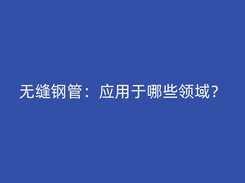無縫鋼管：應用于哪些領域？