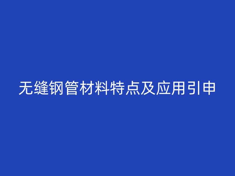 無縫鋼管材料特點及應(yīng)用引申