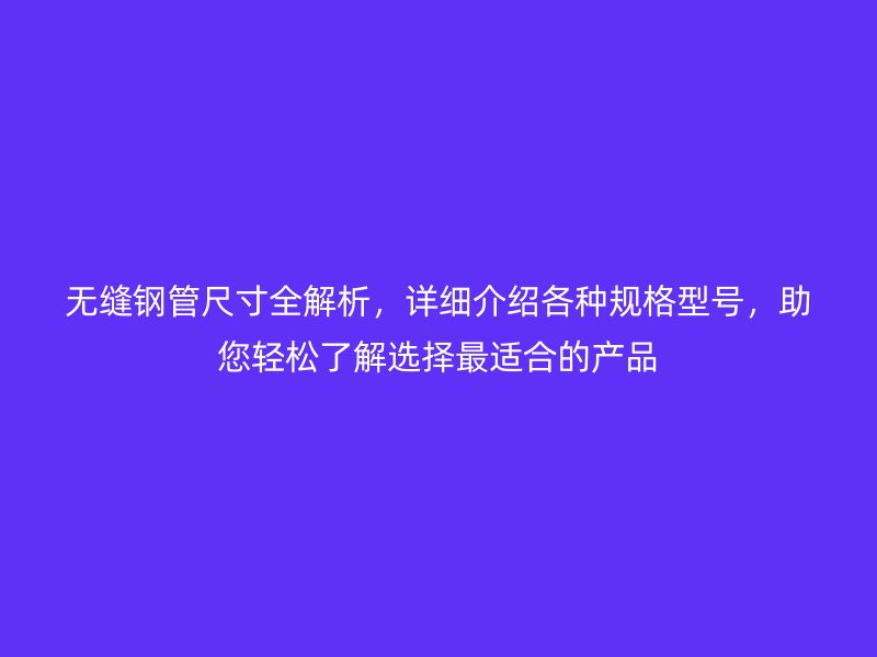 無縫鋼管尺寸全解析，詳細(xì)介紹各種規(guī)格型號(hào)，助您輕松了解選擇最適合的產(chǎn)品