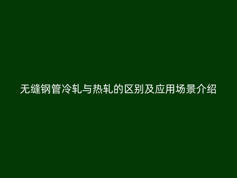 無縫鋼管冷軋與熱軋的區(qū)別及應用場景介紹