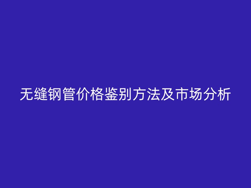 無縫鋼管價(jià)格鑒別方法及市場(chǎng)分析