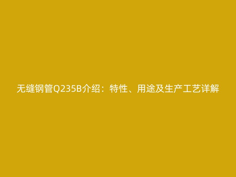 無縫鋼管Q235B介紹：特性、用途及生產(chǎn)工藝詳解