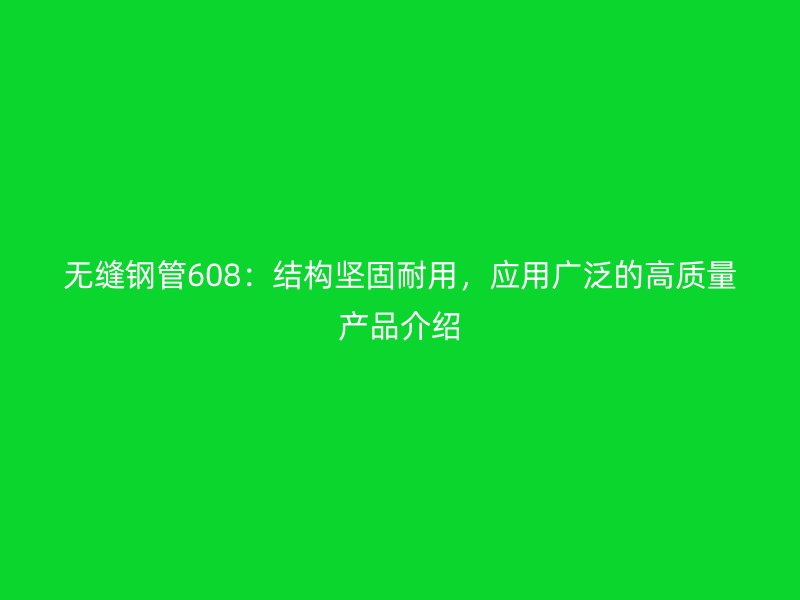 無(wú)縫鋼管608：結(jié)構(gòu)堅(jiān)固耐用，應(yīng)用廣泛的高質(zhì)量產(chǎn)品介紹