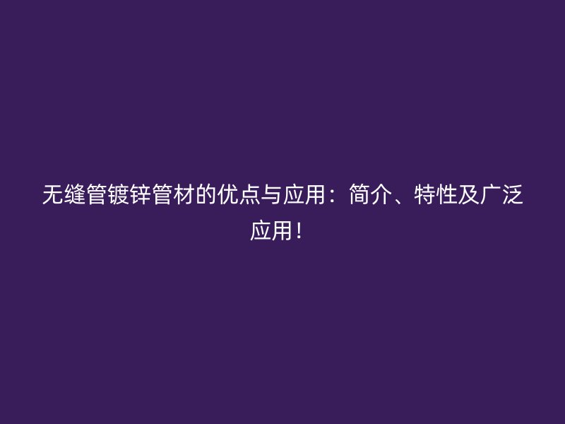 無縫管鍍鋅管材的優(yōu)點與應用：簡介、特性及廣泛應用！