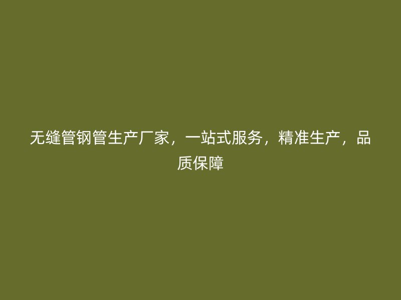 無縫管鋼管生產(chǎn)廠家，一站式服務(wù)，精準(zhǔn)生產(chǎn)，品質(zhì)保障