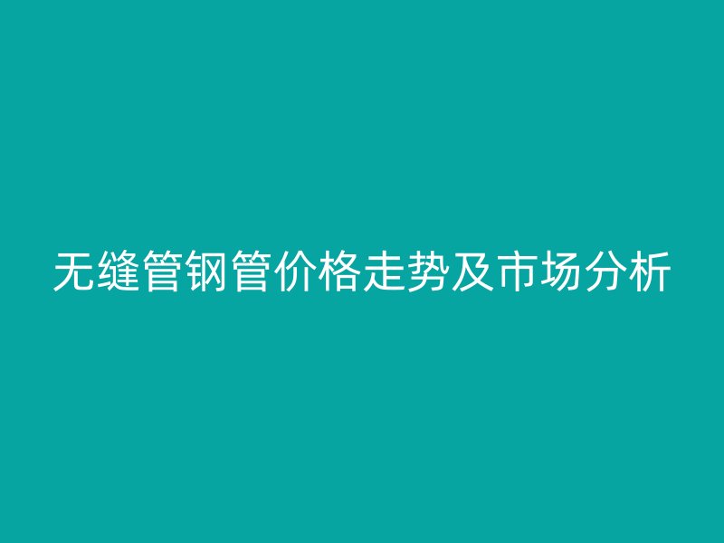 無(wú)縫管鋼管價(jià)格走勢(shì)及市場(chǎng)分析