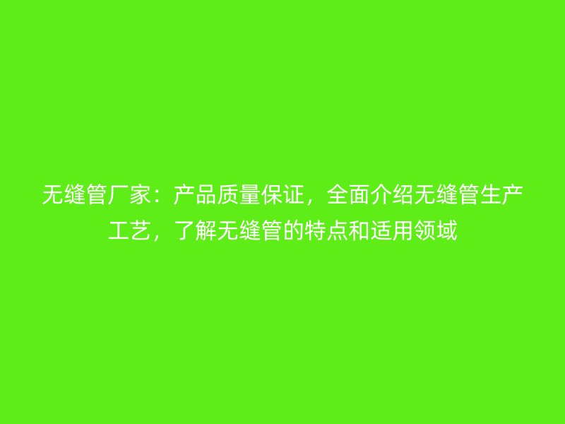 無縫管廠家：產(chǎn)品質(zhì)量保證，全面介紹無縫管生產(chǎn)工藝，了解無縫管的特點和適用領(lǐng)域
