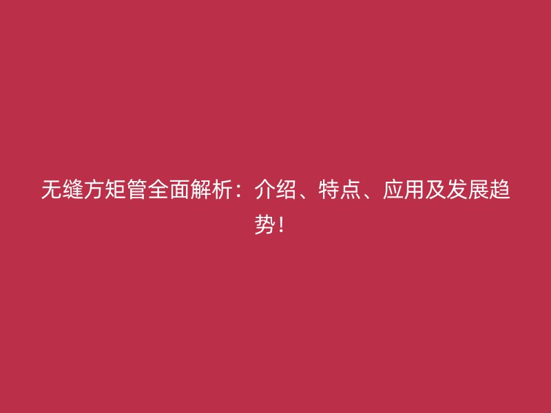 無縫方矩管全面解析：介紹、特點(diǎn)、應(yīng)用及發(fā)展趨勢(shì)！