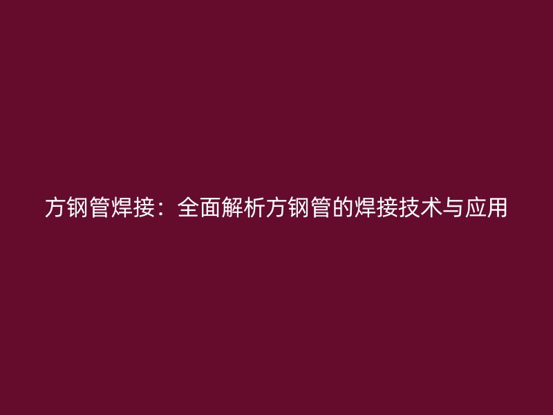 方鋼管焊接：全面解析方鋼管的焊接技術與應用