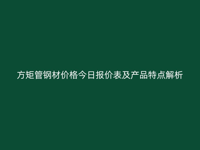 方矩管鋼材價格今日報價表及產(chǎn)品特點(diǎn)解析