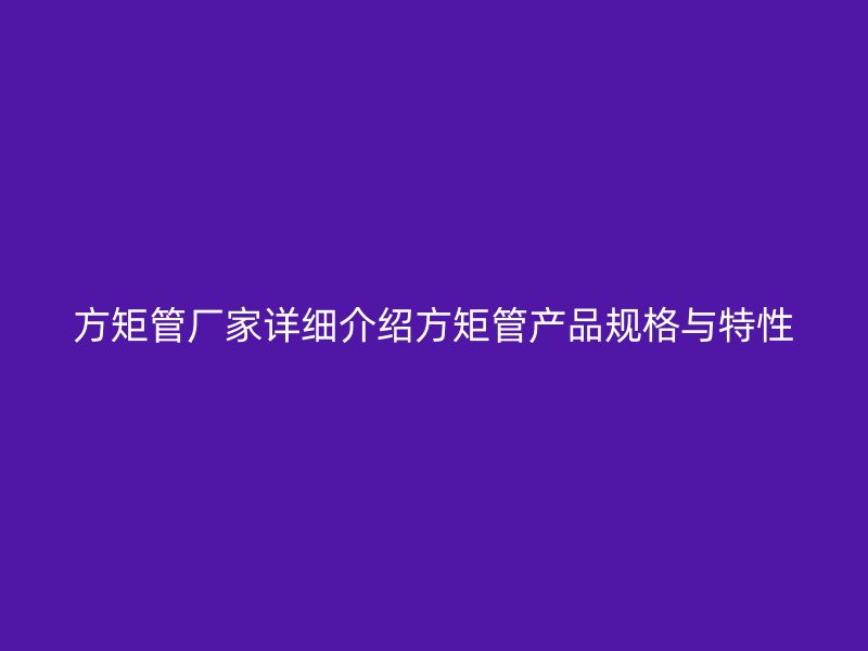 方矩管廠家詳細(xì)介紹方矩管產(chǎn)品規(guī)格與特性