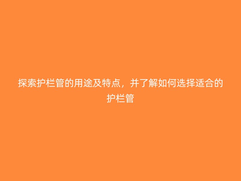 探索護欄管的用途及特點,并了解如何選擇適合的護欄管
