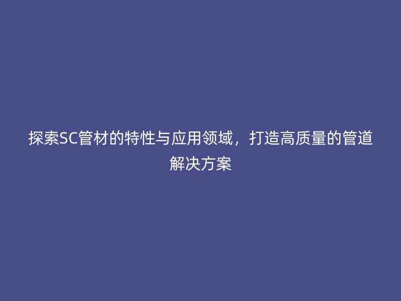 探索SC管材的特性與應(yīng)用領(lǐng)域，打造高質(zhì)量的管道解決方案