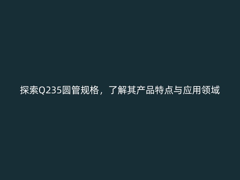 探索Q235圓管規(guī)格，了解其產(chǎn)品特點(diǎn)與應(yīng)用領(lǐng)域