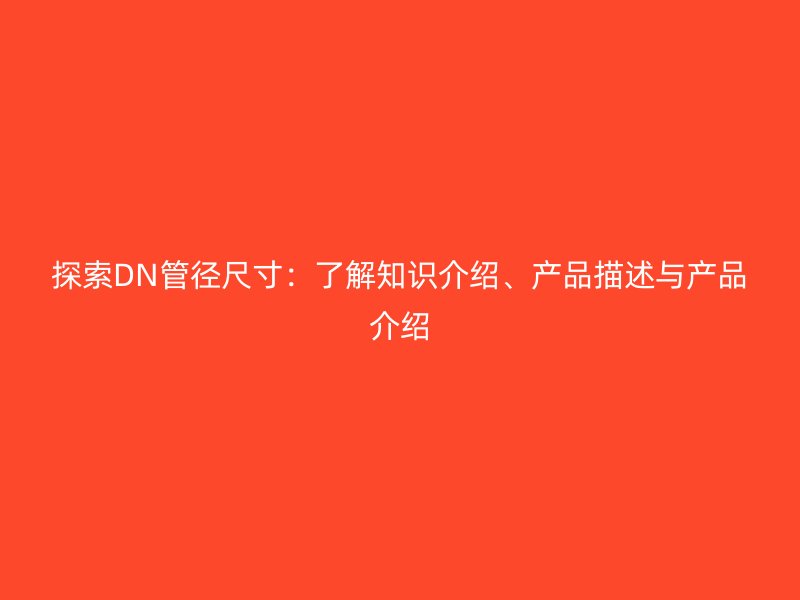 探索DN管徑尺寸：了解知識(shí)介紹、產(chǎn)品描述與產(chǎn)品介紹
