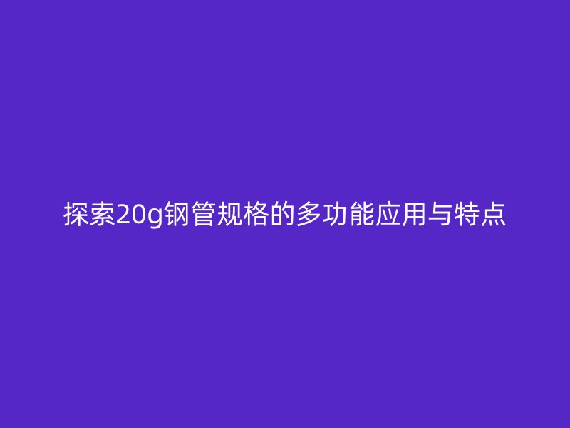 探索20g鋼管規(guī)格的多功能應(yīng)用與特點