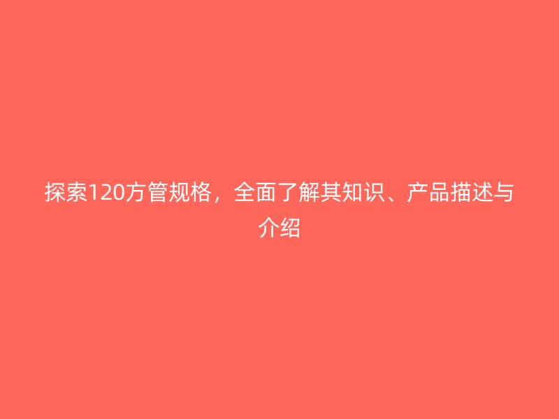 探索120方管規(guī)格，全面了解其知識(shí)、產(chǎn)品描述與介紹