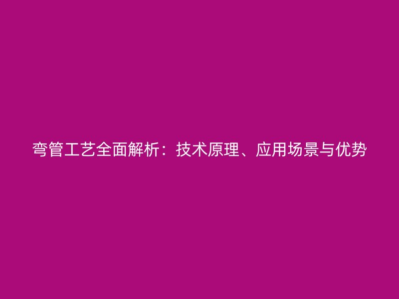 彎管工藝全面解析：技術(shù)原理、應(yīng)用場景與優(yōu)勢