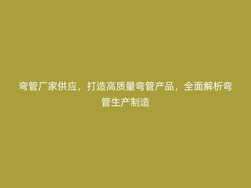 彎管廠家供應(yīng)，打造高質(zhì)量彎管產(chǎn)品，全面解析彎管生產(chǎn)制造