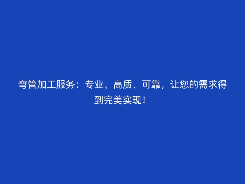 彎管加工服務(wù)：專業(yè)、高質(zhì)、可靠，讓您的需求得到完美實(shí)現(xiàn)！