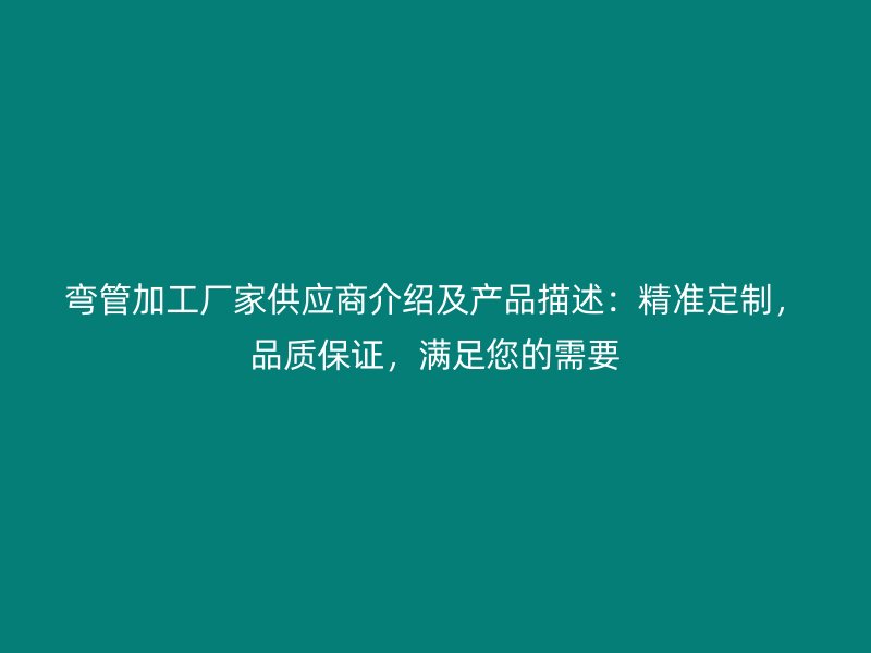 彎管加工廠家供應(yīng)商介紹及產(chǎn)品描述：精準定制，品質(zhì)保證，滿足您的需要