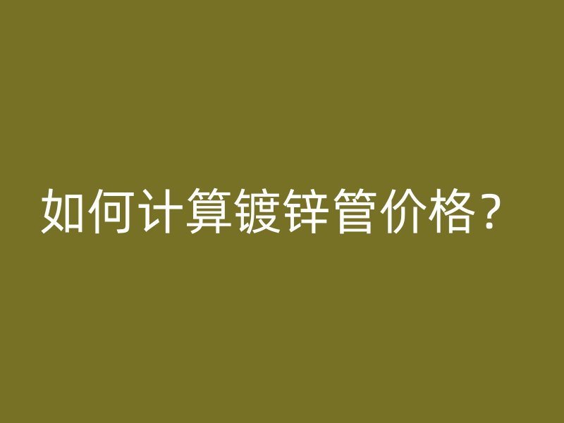 如何計算鍍鋅管價格？