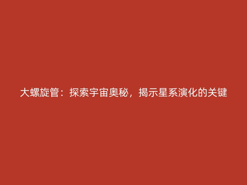 大螺旋管：探索宇宙奧秘，揭示星系演化的關(guān)鍵