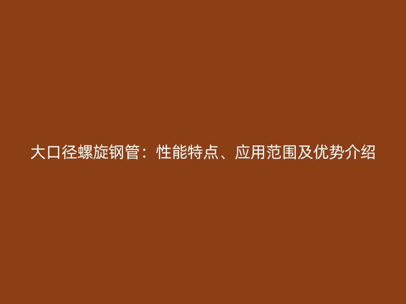 大口徑螺旋鋼管：性能特點(diǎn)、應(yīng)用范圍及優(yōu)勢(shì)介紹