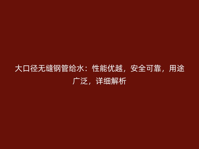 大口徑無縫鋼管給水：性能優(yōu)越，安全可靠，用途廣泛，詳細(xì)解析