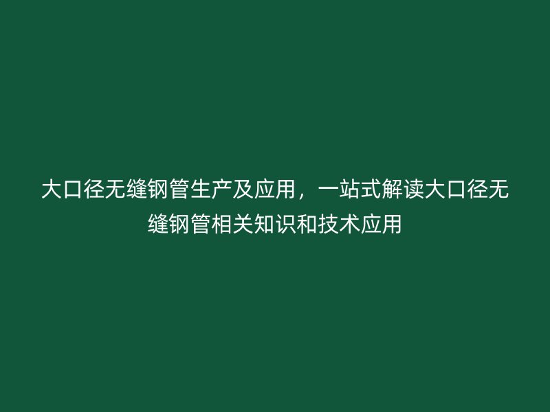 大口徑無縫鋼管生產(chǎn)及應(yīng)用，一站式解讀大口徑無縫鋼管相關(guān)知識(shí)和技術(shù)應(yīng)用