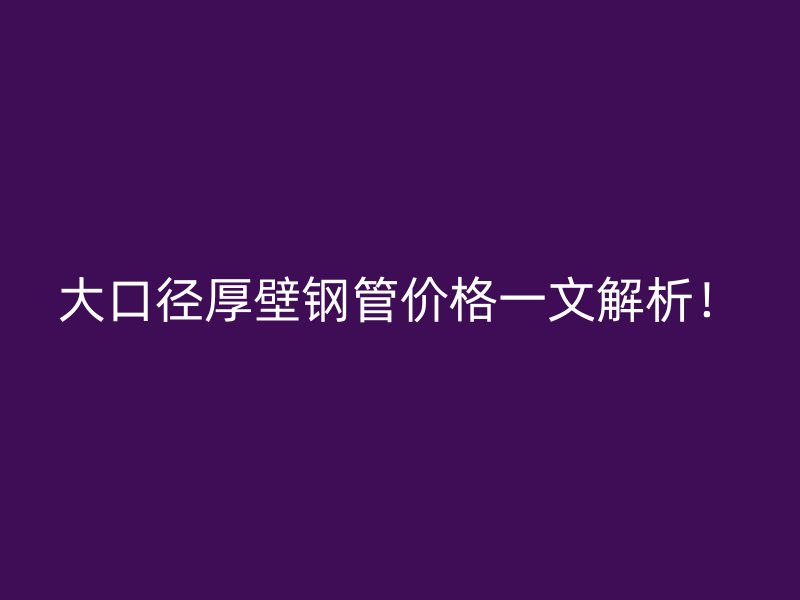 大口徑厚壁鋼管價格一文解析！