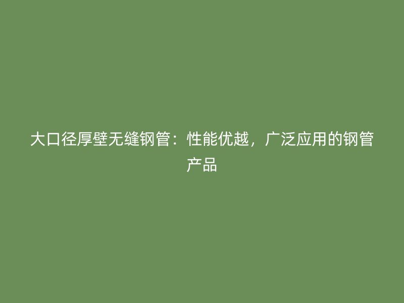 大口徑厚壁無縫鋼管：性能優(yōu)越，廣泛應用的鋼管產(chǎn)品