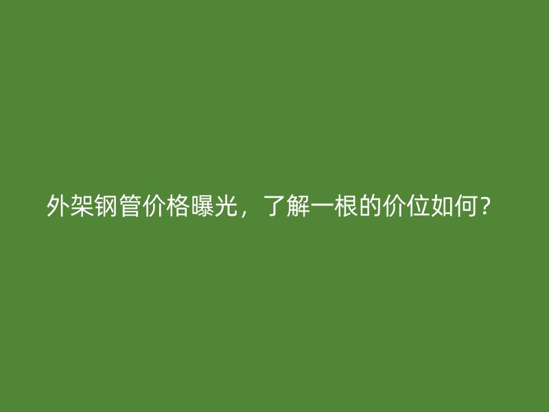 外架鋼管價(jià)格曝光，了解一根的價(jià)位如何？