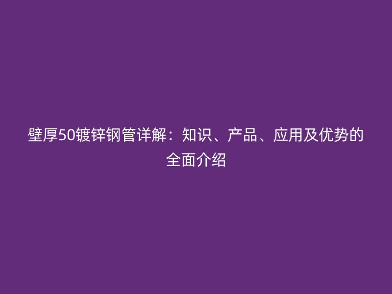 壁厚50鍍鋅鋼管詳解：知識、產(chǎn)品、應(yīng)用及優(yōu)勢的全面介紹