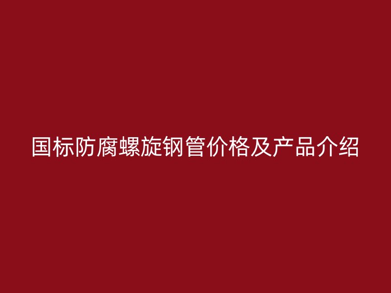 國標防腐螺旋鋼管價格及產(chǎn)品介紹