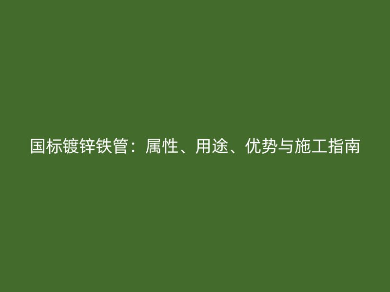 國標(biāo)鍍鋅鐵管：屬性、用途、優(yōu)勢與施工指南