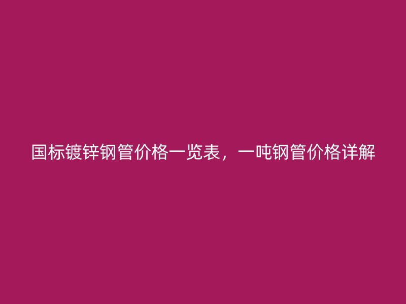 國(guó)標(biāo)鍍鋅鋼管價(jià)格一覽表，一噸鋼管價(jià)格詳解