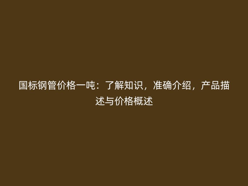 國標(biāo)鋼管價格一噸：了解知識，準(zhǔn)確介紹，產(chǎn)品描述與價格概述