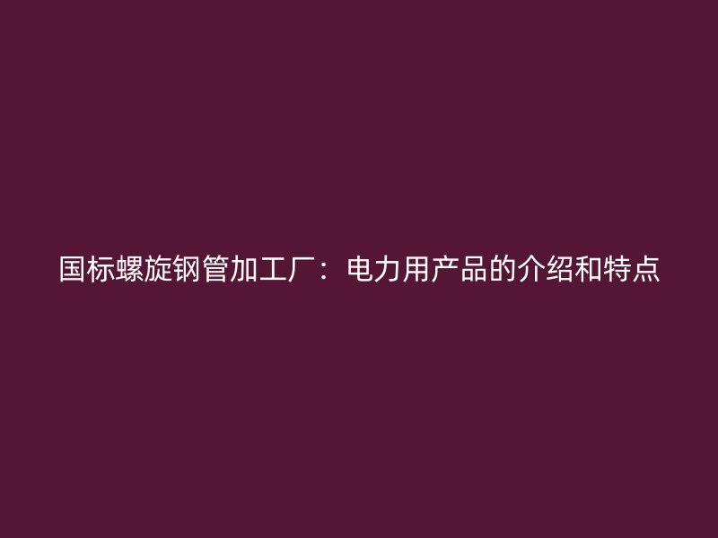 國標螺旋鋼管加工廠：電力用產品的介紹和特點
