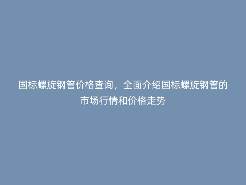 國標(biāo)螺旋鋼管價(jià)格查詢，全面介紹國標(biāo)螺旋鋼管的市場(chǎng)行情和價(jià)格走勢(shì)