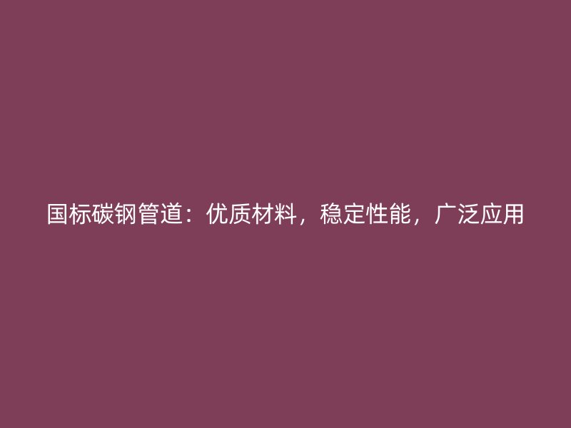 國標碳鋼管道：優(yōu)質材料，穩(wěn)定性能，廣泛應用